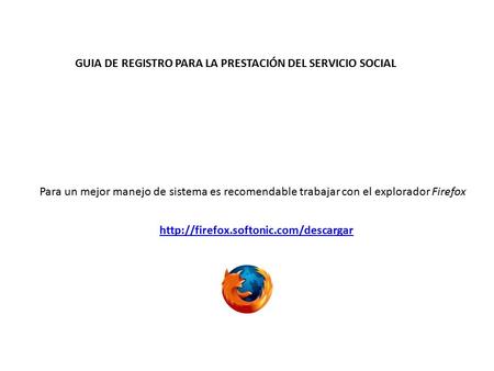 GUIA DE REGISTRO PARA LA PRESTACIÓN DEL SERVICIO SOCIAL Para un mejor manejo de sistema es recomendable trabajar con el explorador Firefox
