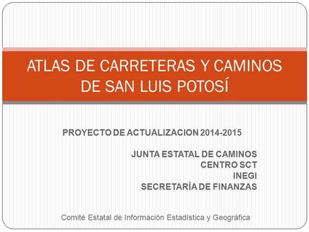 PROYECTO DE ACTUALIZACION 2014-2015 JUNTA ESTATAL DE CAMINOS CENTRO SCT INEGI SECRETARÍA DE FINANZAS ATLAS DE CARRETERAS Y CAMINOS DE SAN LUIS POTOSÍ Comité.