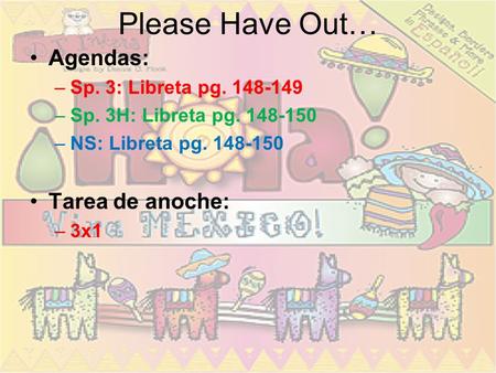 Please Have Out… Agendas: –Sp. 3: Libreta pg. 148-149 –Sp. 3H: Libreta pg. 148-150 –NS: Libreta pg. 148-150 Tarea de anoche: –3x1.