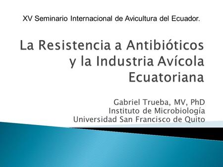 Gabriel Trueba, MV, PhD Instituto de Microbiología Universidad San Francisco de Quito XV Seminario Internacional de Avicultura del Ecuador.