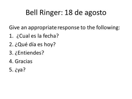 Bell Ringer: 18 de agosto Give an appropriate response to the following: 1.¿Cual es la fecha? 2. ¿Qué día es hoy? 3. ¿Entiendes? 4. Gracias 5. ¿ya?