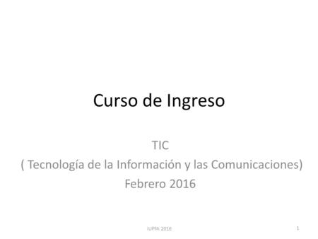 Curso de Ingreso TIC ( Tecnología de la Información y las Comunicaciones) Febrero 2016 1 IUPFA 2016.