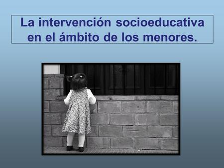 La intervención socioeducativa en el ámbito de los menores.