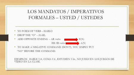 LOS MANDATOS / IMPERATIVOS FORMALES – USTED / USTEDES YO FORM OF VERB – HABLO DROP THE “O” – HABL ADD OPPOSITE ENDING – AR verbs E(N) ER/IR verbs A(N)