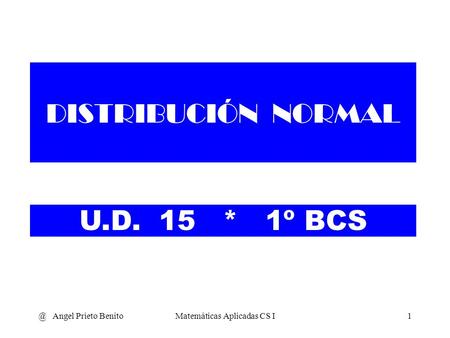 @ Angel Prieto BenitoMatemáticas Aplicadas CS I1 DISTRIBUCIÓN NORMAL U.D. 15 * 1º BCS.