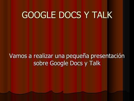 GOOGLE DOCS Y TALK Vamos a realizar una pequeña presentación sobre Google Docs y Talk.