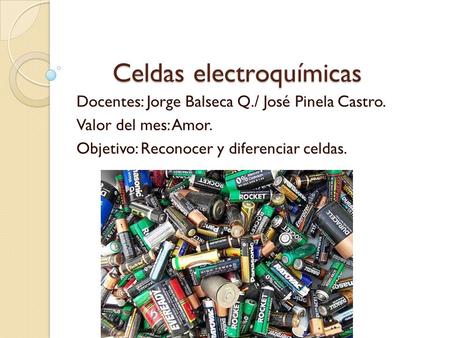 Celdas electroquímicas Celdas electroquímicas Docentes: Jorge Balseca Q./ José Pinela Castro. Valor del mes: Amor. Objetivo: Reconocer y diferenciar celdas.