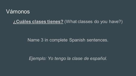 Vámonos ¿Cuáles clases tienes? (What classes do you have?) Name 3 in complete Spanish sentences. Ejemplo: Yo tengo la clase de español.