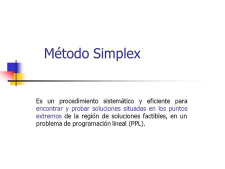 Método Simplex Es un procedimiento sistemático y eficiente para encontrar y probar soluciones situadas en los puntos extremos de la región de soluciones.