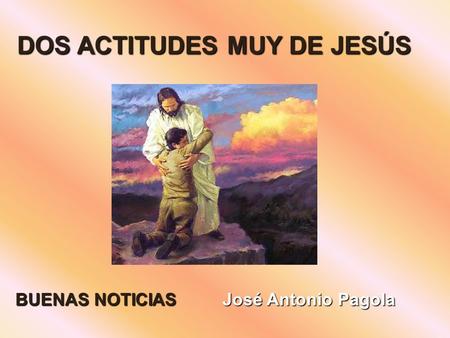 DOS ACTITUDES MUY DE JESÚS BUENAS NOTICIAS José Antonio Pagola.
