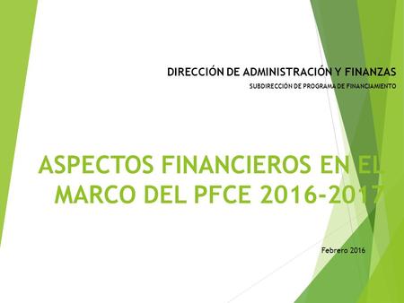 ASPECTOS FINANCIEROS EN EL MARCO DEL PFCE 2016-2017 DIRECCIÓN DE ADMINISTRACIÓN Y FINANZAS SUBDIRECCIÓN DE PROGRAMA DE FINANCIAMIENTO Febrero 2016.