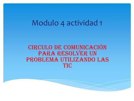 Modulo 4 actividad 1 Circulo de comunicación para resolver un problema utilizando las TIC.