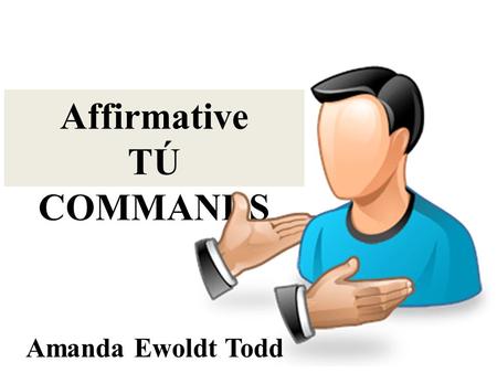 Affirmative TÚ COMMANDS Amanda Ewoldt Todd. Affirmative TÚ Commands are what you use when you want to ask someone you know to do something or tell someone.