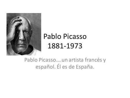 Pablo Picasso 1881-1973 Pablo Picasso….un artista francés y español. Él es de España.