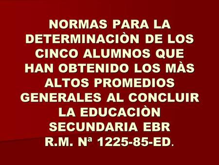 NORMAS PARA LA DETERMINACIÒN DE LOS CINCO ALUMNOS QUE HAN OBTENIDO LOS MÀS ALTOS PROMEDIOS GENERALES AL CONCLUIR LA EDUCACIÒN SECUNDARIA EBR R.M. Nª 1225-85-ED.