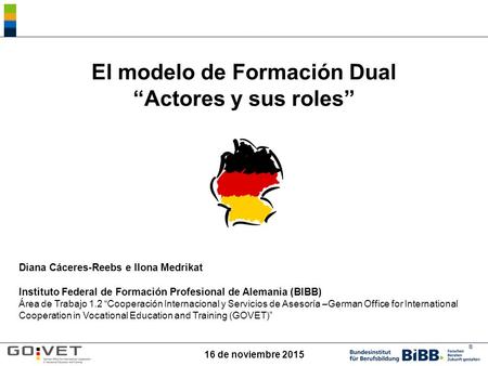 ® El modelo de Formación Dual “Actores y sus roles” Diana Cáceres-Reebs e Ilona Medrikat Instituto Federal de Formación Profesional de Alemania (BIBB)
