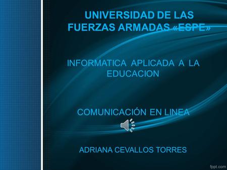 UNIVERSIDAD DE LAS FUERZAS ARMADAS «ESPE» INFORMATICA APLICADA A LA EDUCACION COMUNICACIÓN EN LINEA ADRIANA CEVALLOS TORRES.