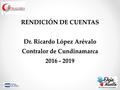 RENDICIÓN DE CUENTAS Dr. Ricardo López Arévalo Contralor de Cundinamarca 2016 - 2019.