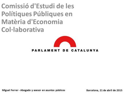 Comissió d'Estudi de les Polítiques Públiques en Matèria d'Economia Col·laborativa Miguel Ferrer - Abogado y asesor en asuntos públicos Barcelona, 21 de.