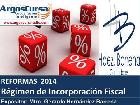 REFORMAS 2014 Régimen de Incorporación Fiscal www.argoscursaradio.com Expositor: Mtro. Gerardo Hernández Barrena.