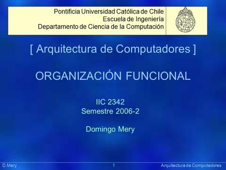 [ Arquitectura de Computadores ] ORGANIZACIÓN FUNCIONAL Präsentat ion Pontificia Universidad Católica de Chile Escuela de Ingeniería Departamento de Ciencia.