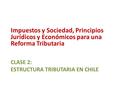 CLASE 2: ESTRUCTURA TRIBUTARIA EN CHILE Impuestos y Sociedad, Principios Jurídicos y Económicos para una Reforma Tributaria.