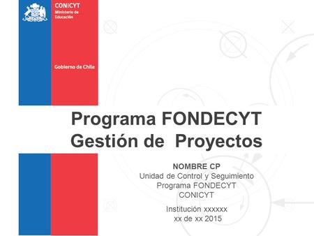 NOMBRE CP Unidad de Control y Seguimiento Programa FONDECYT CONICYT Institución xxxxxx xx de xx 2015 Programa FONDECYT Gestión de Proyectos.