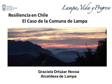 Resiliencia en Chile El Caso de la Comuna de Lampa Graciela Ortúzar Novoa Alcaldesa de Lampa.