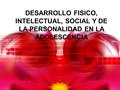 DESARROLLO FISICO, INTELECTUAL, SOCIAL Y DE LA PERSONALIDAD EN LA ADOLESCENCIA.