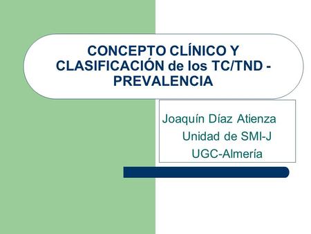 CONCEPTO CLÍNICO Y CLASIFICACIÓN de los TC/TND - PREVALENCIA Joaquín Díaz Atienza Unidad de SMI-J UGC-Almería.