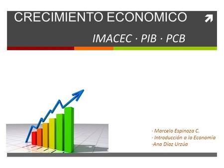  Tasa de interés CRECIMIENTO ECONOMICO IMACEC · PIB · PCB · Marcelo Espinoza C. · Introducción a la Economía ·Ana Díaz Urzúa.