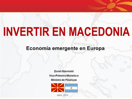 Zoran Stavreski Vice-Primeiro Ministro e Ministro de Finanças Abril, 2013 INVERTIR EN MACEDONIA Economía emergente en Europa.