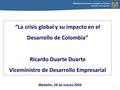 Ministerio de Comercio, Industria y Turismo República de Colombia 1 “La crisis global y su impacto en el Desarrollo de Colombia” Ricardo Duarte Duarte.