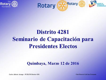 Carlos Alberto Arango – PCDLFR Distrito 4281Club Rotario Cali San Fernando Distrito 4281 Seminario de Capacitación para Presidentes Electos Quimbaya, Marzo.