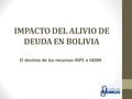 IMPACTO DEL ALIVIO DE DEUDA EN BOLIVIA El destino de los recursos HIPC e IADM.