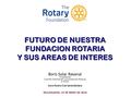 FUTURO DE NUESTRA FUNDACION ROTARIA Y SUS AREAS DE INTERES Boris Solar Ravanal Presidente Comité Distrital de La Fundación Rotaria D-4355 Socio Rotary.