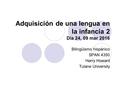 Adquisición de una lengua en la infancia 2 Día 24, 09 mar 2016 Bilingüismo hispánico SPAN 4350 Harry Howard Tulane University.