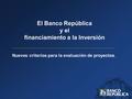 Nuevos criterios para la evaluación de proyectos. El Banco República y el financiamiento a la Inversión.