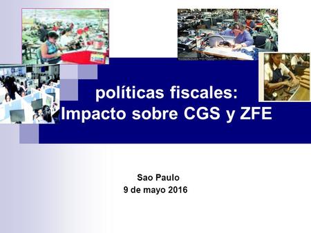 Políticas fiscales: Impacto sobre CGS y ZFE Sao Paulo 9 de mayo 2016.