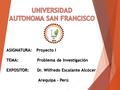 ASIGNATURA:Proyecto I TEMA: Problema de Investigación EXPOSITOR:Dr. Wilfredo Escalante Alcócer Arequipa – Perú.