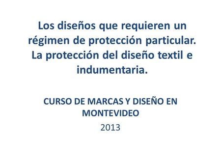 Los diseños que requieren un régimen de protección particular. La protección del diseño textil e indumentaria. CURSO DE MARCAS Y DISEÑO EN MONTEVIDEO 2013.