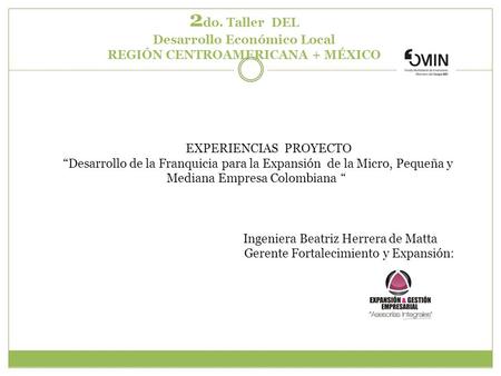 2 do. Taller DEL Desarrollo Económico Local REGIÓN CENTROAMERICANA + MÉXICO EXPERIENCIAS PROYECTO “Desarrollo de la Franquicia para la Expansión de la.