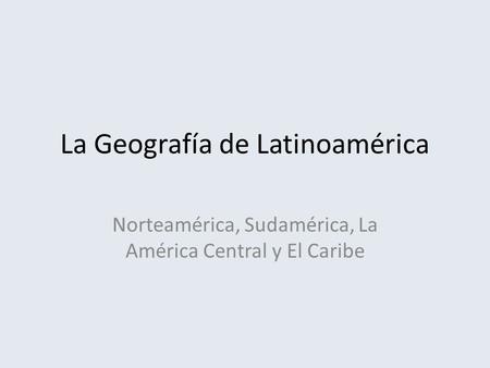 La Geografía de Latinoamérica Norteamérica, Sudamérica, La América Central y El Caribe.