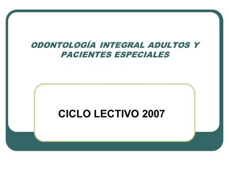 ODONTOLOGÍA INTEGRAL ADULTOS Y PACIENTES ESPECIALES CICLO LECTIVO 2007.