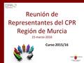 Reunión de Representantes del CPR Región de Murcia 15-marzo-2016 Curso 2015/16.