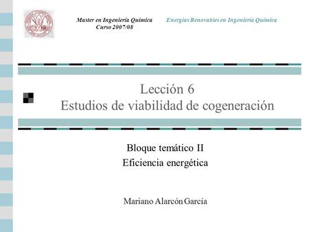 Lección 6 Estudios de viabilidad de cogeneración Mariano Alarcón García Bloque temático II Eficiencia energética Master en Ingeniería Química Curso 2007/08.