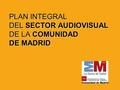 PLAN INTEGRAL DEL SECTOR AUDIOVISUAL DE LA COMUNIDAD DE MADRID.