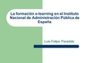 La formación e-learning en el Instituto Nacional de Administración Pública de España Luis Felipe Paradela.