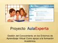 Proyecto AulaExperta Gestión del Conocimiento en los Entornos de Aprendizaje Virtual Como apoyo a la formación Académica.