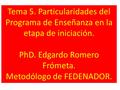 Tema 5. Particularidades del Programa de Enseñanza en la etapa de iniciación. PhD. Edgardo Romero Frómeta. Metodólogo de FEDENADOR.